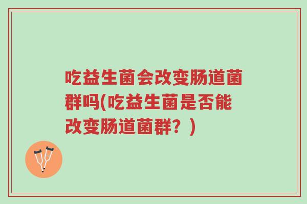 吃益生菌会改变肠道菌群吗(吃益生菌是否能改变肠道菌群?)-第1张图片-超越 吃益生菌会改变肠道菌群吗(吃益生菌是否能改变肠道菌群?)-第1张图片-超越