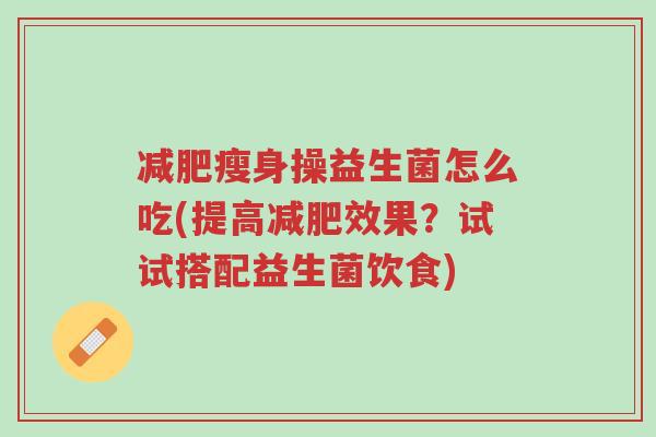 减肥瘦身操益生菌怎么吃(提高减肥效果?试试搭配益生菌饮食)-第1张图片-超越 减肥瘦身操益生菌怎么吃(提高减肥效果?试试搭配益生菌饮食)-第1张图片-超越