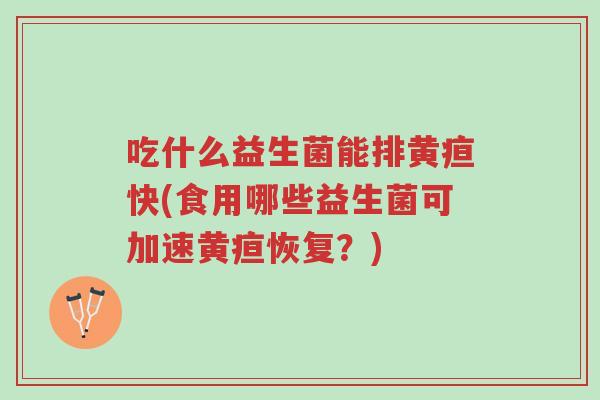 吃什么益生菌能排黄疸快(食用哪些益生菌可加速黄疸恢复?)-第1张图片-超越 吃什么益生菌能排黄疸快(食用哪些益生菌可加速黄疸恢复?)-第1张图片-超越