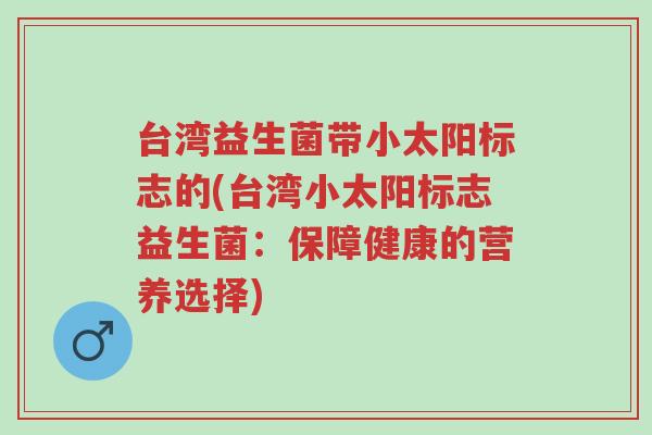 台湾益生菌带小太阳标志的(台湾小太阳标志益生菌:保障健康的营养选择)-第1张图片-超越 台湾益生菌带小太阳标志的(台湾小太阳标志益生菌:保障健康的营养选择)-第1张图片-超越