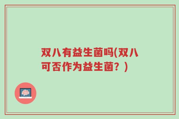 双八有益生菌吗(双八可否作为益生菌?)-第1张图片-超越 双八有益生菌吗(双八可否作为益生菌?)-第1张图片-超越