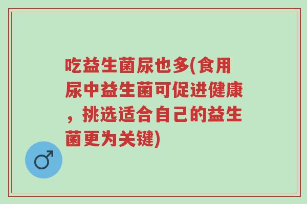 吃益生菌尿也多(食用尿中益生菌可促进健康,挑选适合自己的益生菌更为关键)-第1张图片-超越 吃益生菌尿也多(食用尿中益生菌可促进健康,挑选适合自己的益生菌更为关键)-第1张图片-超越