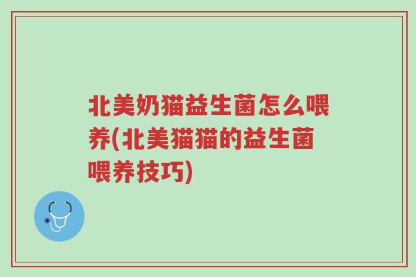 北美奶猫益生菌怎么喂养(北美猫猫的益生菌喂养技巧)-第1张图片-超越 北美奶猫益生菌怎么喂养(北美猫猫的益生菌喂养技巧)-第1张图片-超越
