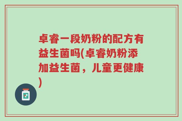 卓睿一段奶粉的配方有益生菌吗(卓睿奶粉添加益生菌,儿童更健康)-第1张图片-超越 卓睿一段奶粉的配方有益生菌吗(卓睿奶粉添加益生菌,儿童更健康)-第1张图片-超越