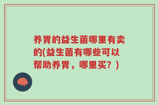 养胃的益生菌哪里有卖的(益生菌有哪些可以帮助养胃,哪里买?)-第1张图片-超越 养胃的益生菌哪里有卖的(益生菌有哪些可以帮助养胃,哪里买?)-第1张图片-超越