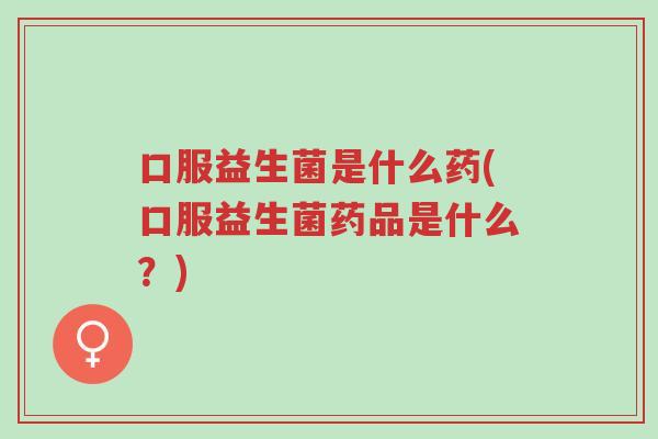口服益生菌是什么药(口服益生菌药品是什么?)-第1张图片-超越 口服益生菌是什么药(口服益生菌药品是什么?)-第1张图片-超越