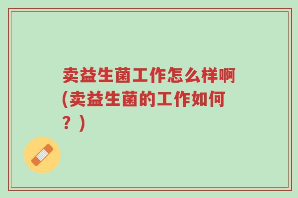 卖益生菌工作怎么样啊(卖益生菌的工作如何?)-第1张图片-超越 卖益生菌工作怎么样啊(卖益生菌的工作如何?)-第1张图片-超越