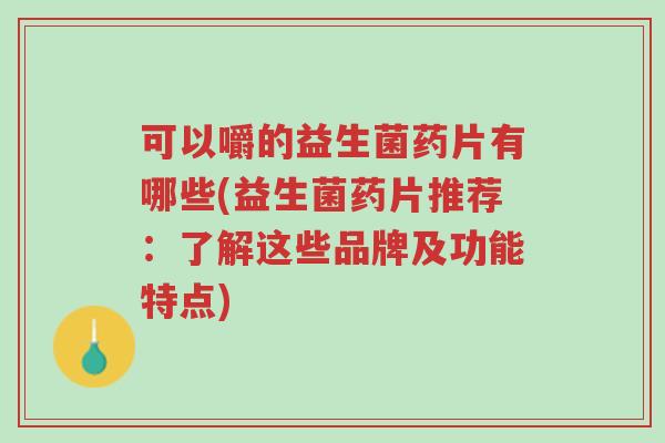 可以嚼的益生菌药片有哪些(益生菌药片推荐:了解这些品牌及功能特点)-第1张图片-超越 可以嚼的益生菌药片有哪些(益生菌药片推荐:了解这些品牌及功能特点)-第1张图片-超越