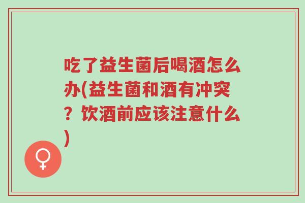 吃了益生菌后喝酒怎么办(益生菌和酒有冲突？饮酒前应该注意什么)-第1张图片-超越