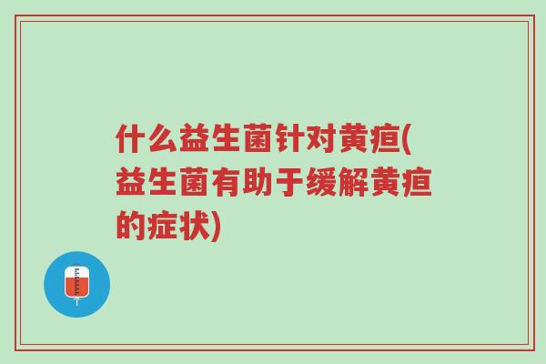 什么益生菌针对黄疸(益生菌有助于缓解黄疸的症状)-第1张图片-超越 什么益生菌针对黄疸(益生菌有助于缓解黄疸的症状)-第1张图片-超越