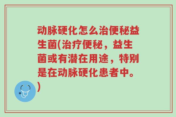 动脉硬化怎么治便秘益生菌(治疗便秘,益生菌或有潜在用途,特别是在动脉硬化患者中。)-第1张图片-超越 动脉硬化怎么治便秘益生菌(治疗便秘,益生菌或有潜在用途,特别是在动脉硬化患者中。)-第1张图片-超越