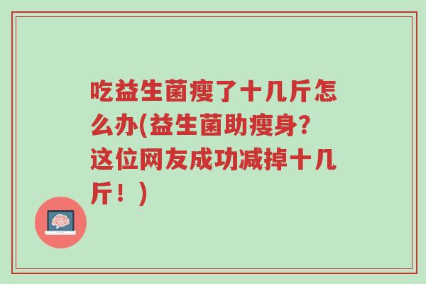 吃益生菌瘦了十几斤怎么办(益生菌助瘦身?这位网友成功减掉十几斤!)-第1张图片-超越 吃益生菌瘦了十几斤怎么办(益生菌助瘦身?这位网友成功减掉十几斤!)-第1张图片-超越