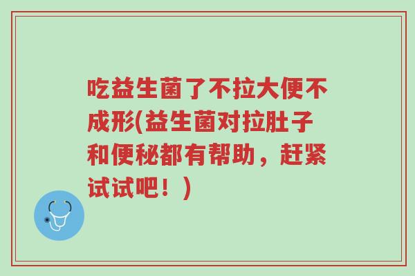 吃益生菌了不拉大便不成形(益生菌对拉肚子和便秘都有帮助,赶紧试试吧!)-第1张图片-超越 吃益生菌了不拉大便不成形(益生菌对拉肚子和便秘都有帮助,赶紧试试吧!)-第1张图片-超越