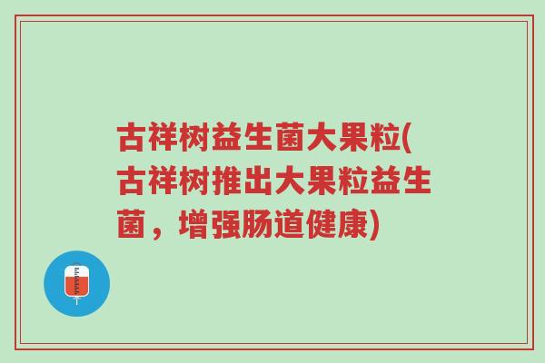 古祥树益生菌大果粒(古祥树推出大果粒益生菌,增强肠道健康)-第1张图片-超越 古祥树益生菌大果粒(古祥树推出大果粒益生菌,增强肠道健康)-第1张图片-超越
