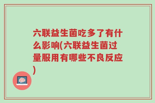 六联益生菌吃多了有什么影响(六联益生菌过量服用有哪些不良反应)-第1张图片-超越