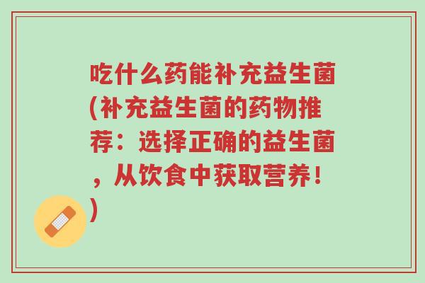 吃什么药能补充益生菌(补充益生菌的药物推荐:选择正确的益生菌,从饮食中获取营养!)-第1张图片-超越 吃什么药能补充益生菌(补充益生菌的药物推荐:选择正确的益生菌,从饮食中获取营养!)-第1张图片-超越