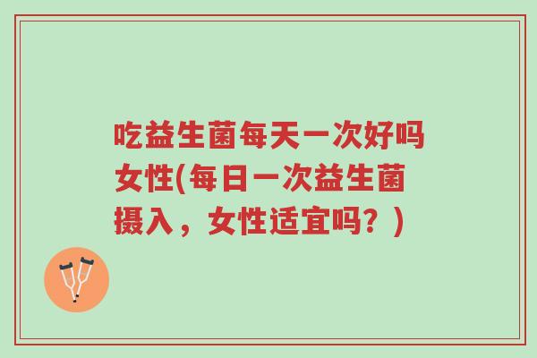 吃益生菌每天一次好吗女性(每日一次益生菌摄入，女性适宜吗？)-第1张图片-超越