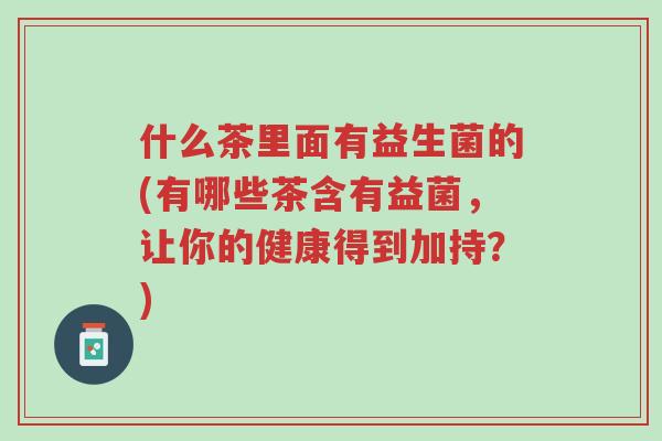 什么茶里面有益生菌的(有哪些茶含有益菌，让你的健康得到加持？)-第1张图片-超越