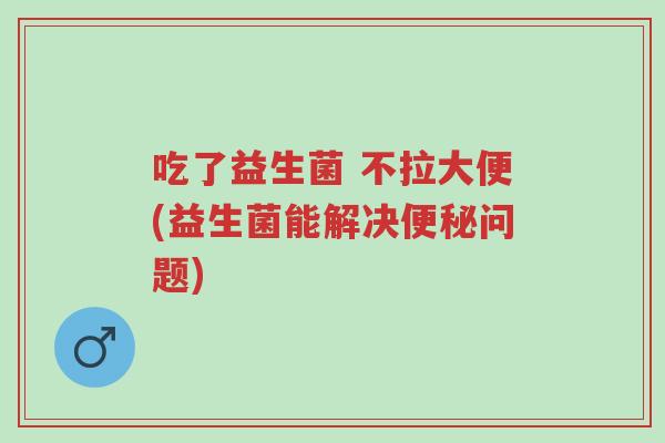 吃了益生菌 不拉大便(益生菌能解决便秘问题)-第1张图片-超越 吃了益生菌 不拉大便(益生菌能解决便秘问题)-第1张图片-超越