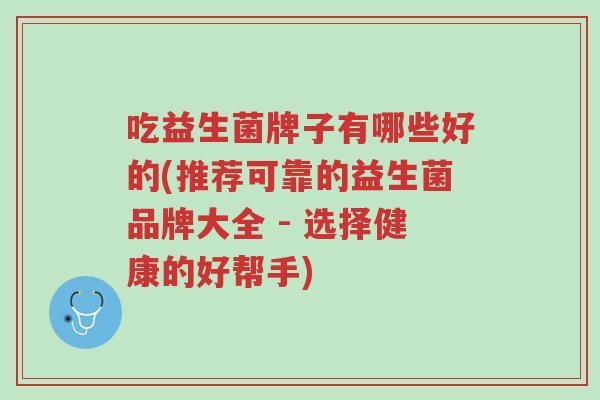 吃益生菌牌子有哪些好的(推荐可靠的益生菌品牌大全 - 选择健康的好帮手)-第1张图片-超越 吃益生菌牌子有哪些好的(推荐可靠的益生菌品牌大全 - 选择健康的好帮手)-第1张图片-超越