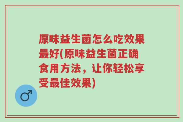 原味益生菌怎么吃效果最好(原味益生菌正确食用方法,让你轻松享受最佳效果)-第1张图片-超越 原味益生菌怎么吃效果最好(原味益生菌正确食用方法,让你轻松享受最佳效果)-第1张图片-超越