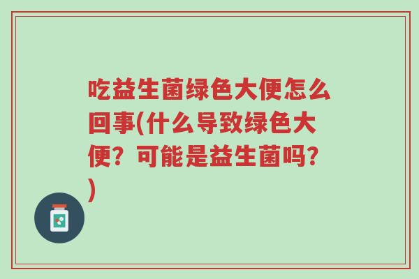 吃益生菌绿色大便怎么回事(什么导致绿色大便?可能是益生菌吗?)-第1张图片-超越 吃益生菌绿色大便怎么回事(什么导致绿色大便?可能是益生菌吗?)-第1张图片-超越