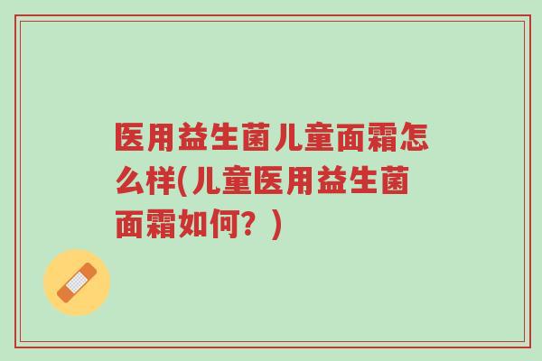 医用益生菌儿童面霜怎么样(儿童医用益生菌面霜如何?)-第1张图片-超越 医用益生菌儿童面霜怎么样(儿童医用益生菌面霜如何?)-第1张图片-超越