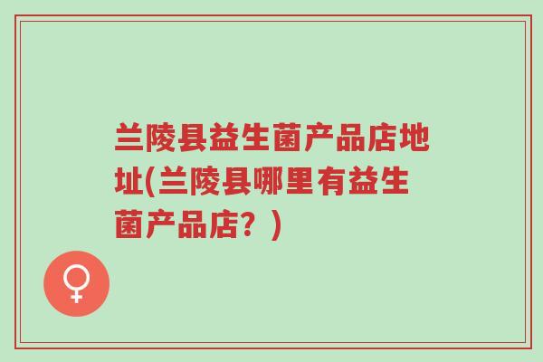 兰陵县益生菌产品店地址(兰陵县哪里有益生菌产品店?)-第1张图片-超越 兰陵县益生菌产品店地址(兰陵县哪里有益生菌产品店?)-第1张图片-超越