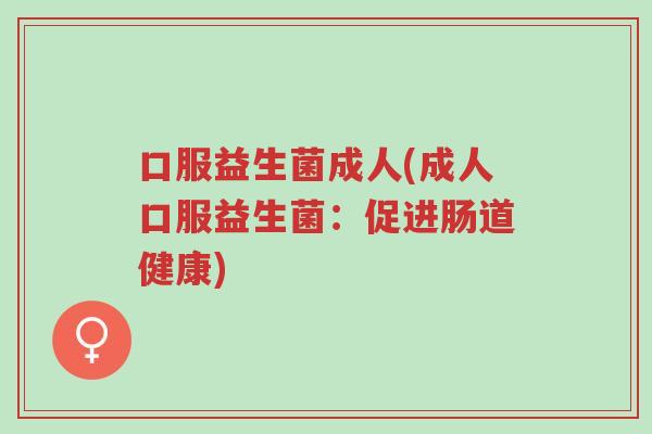 口服益生菌成人(成人口服益生菌:促进肠道健康)-第1张图片-超越 口服益生菌成人(成人口服益生菌:促进肠道健康)-第1张图片-超越