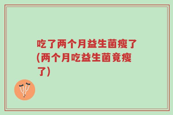 吃了两个月益生菌瘦了(两个月吃益生菌竟瘦了)-第1张图片-超越 吃了两个月益生菌瘦了(两个月吃益生菌竟瘦了)-第1张图片-超越