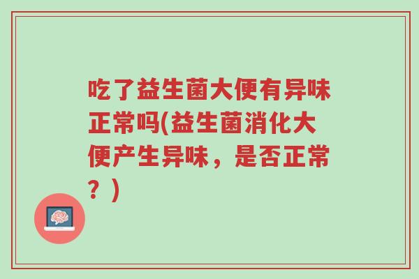 吃了益生菌大便有异味正常吗(益生菌消化大便产生异味,是否正常?)-第1张图片-超越 吃了益生菌大便有异味正常吗(益生菌消化大便产生异味,是否正常?)-第1张图片-超越