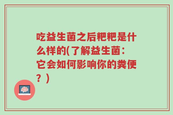 吃益生菌之后粑粑是什么样的(了解益生菌:它会如何影响你的粪便?)-第1张图片-超越 吃益生菌之后粑粑是什么样的(了解益生菌:它会如何影响你的粪便?)-第1张图片-超越