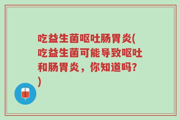吃益生菌呕吐肠胃炎(吃益生菌可能导致呕吐和肠胃炎,你知道吗?)-第1张图片-超越 吃益生菌呕吐肠胃炎(吃益生菌可能导致呕吐和肠胃炎,你知道吗?)-第1张图片-超越