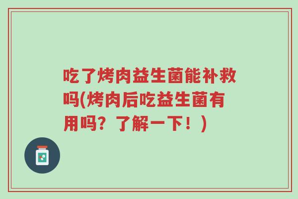 吃了烤肉益生菌能补救吗(烤肉后吃益生菌有用吗?了解一下!)-第1张图片-超越 吃了烤肉益生菌能补救吗(烤肉后吃益生菌有用吗?了解一下!)-第1张图片-超越