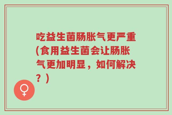 吃益生菌肠胀气更严重(食用益生菌会让肠胀气更加明显，如何解决？)-第1张图片-超越