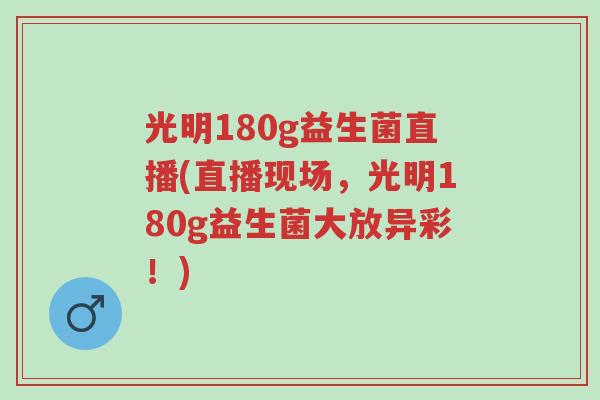 光明180g益生菌直播(直播现场,光明180g益生菌大放异彩!)-第1张图片-超越 光明180g益生菌直播(直播现场,光明180g益生菌大放异彩!)-第1张图片-超越