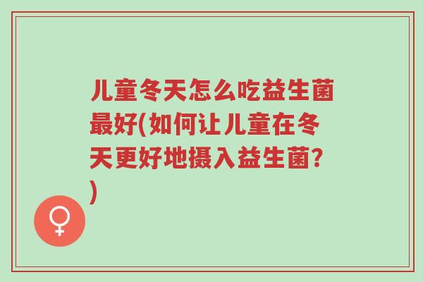 儿童冬天怎么吃益生菌最好(如何让儿童在冬天更好地摄入益生菌?)-第1张图片-超越 儿童冬天怎么吃益生菌最好(如何让儿童在冬天更好地摄入益生菌?)-第1张图片-超越