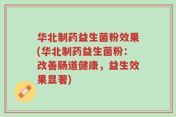 华北制药益生菌粉效果(华北制药益生菌粉:改善肠道健康,益生效果显著)-第1张图片-超越 华北制药益生菌粉效果(华北制药益生菌粉:改善肠道健康,益生效果显著)-第1张图片-超越