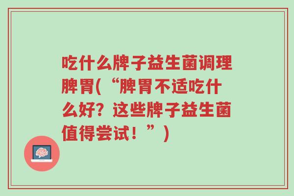 吃什么牌子益生菌调理脾胃(“脾胃不适吃什么好?这些牌子益生菌值得尝试!”)-第1张图片-超越 吃什么牌子益生菌调理脾胃(“脾胃不适吃什么好?这些牌子益生菌值得尝试!”)-第1张图片-超越