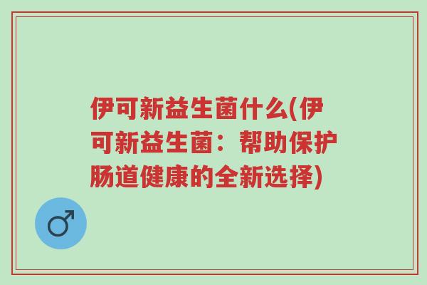 伊可新益生菌什么(伊可新益生菌:帮助保护肠道健康的全新选择)-第1张图片-超越 伊可新益生菌什么(伊可新益生菌:帮助保护肠道健康的全新选择)-第1张图片-超越