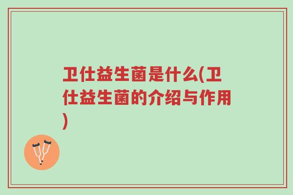 卫仕益生菌是什么(卫仕益生菌的介绍与作用)-第1张图片-超越 卫仕益生菌是什么(卫仕益生菌的介绍与作用)-第1张图片-超越