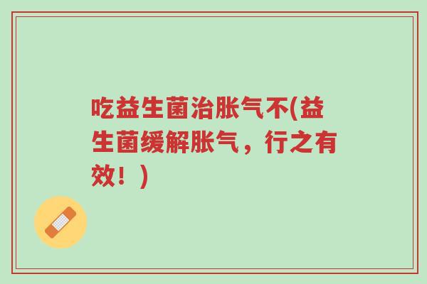 吃益生菌治胀气不(益生菌缓解胀气,行之有效!)-第1张图片-超越 吃益生菌治胀气不(益生菌缓解胀气,行之有效!)-第1张图片-超越