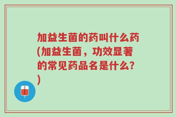 加益生菌的药叫什么药(加益生菌,功效显著的常见药品名是什么?)-第1张图片-超越 加益生菌的药叫什么药(加益生菌,功效显著的常见药品名是什么?)-第1张图片-超越