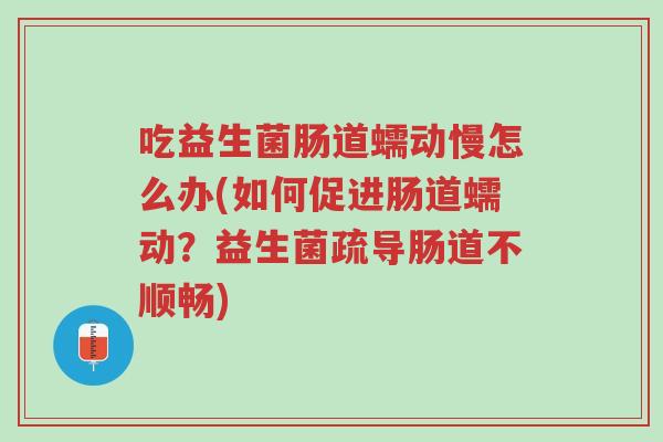 吃益生菌肠道蠕动慢怎么办(如何促进肠道蠕动?益生菌疏导肠道不顺畅)-第1张图片-超越 吃益生菌肠道蠕动慢怎么办(如何促进肠道蠕动?益生菌疏导肠道不顺畅)-第1张图片-超越