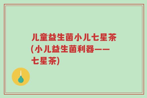 儿童益生菌小儿七星茶(小儿益生菌利器——七星茶)-第1张图片-超越 儿童益生菌小儿七星茶(小儿益生菌利器——七星茶)-第1张图片-超越