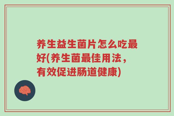养生益生菌片怎么吃最好(养生菌最佳用法，有效促进肠道健康)-第1张图片-超越