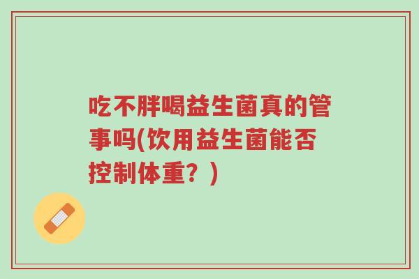 吃不胖喝益生菌真的管事吗(饮用益生菌能否控制体重?)-第1张图片-超越 吃不胖喝益生菌真的管事吗(饮用益生菌能否控制体重?)-第1张图片-超越