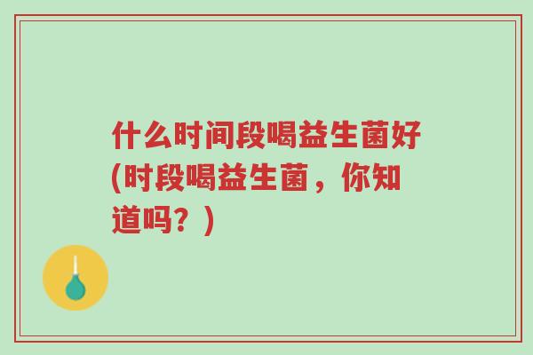 什么时间段喝益生菌好(时段喝益生菌,你知道吗?)-第1张图片-超越 什么时间段喝益生菌好(时段喝益生菌,你知道吗?)-第1张图片-超越