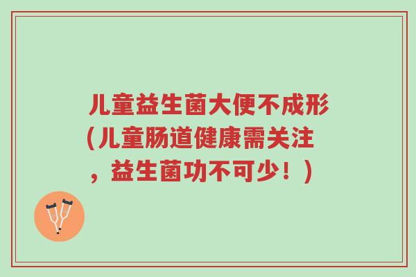 儿童益生菌大便不成形(儿童肠道健康需关注,益生菌功不可少!)-第1张图片-超越 儿童益生菌大便不成形(儿童肠道健康需关注,益生菌功不可少!)-第1张图片-超越