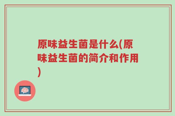原味益生菌是什么(原味益生菌的简介和作用)-第1张图片-超越 原味益生菌是什么(原味益生菌的简介和作用)-第1张图片-超越